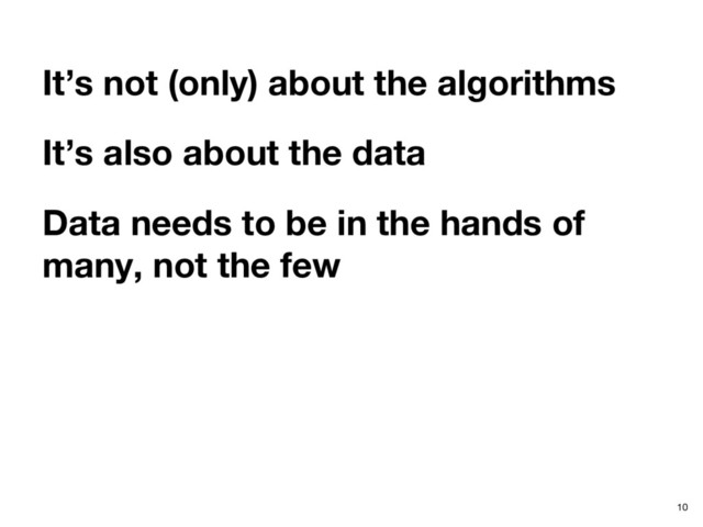 It’s not (only) about the algorithms
It’s also about the data
10
Data needs to be in the hands of
many, not the few
