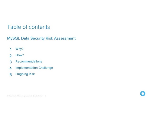 © Okta and/or its affiliates. All rights reserved. Okta Confidential
Table of contents
2
MySQL Data Security Risk Assessment
1 Why?
2 How?
3 Recommendations
4 Implementation Challenge
5 Ongoing Risk
