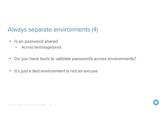 © Okta and/or its affiliates. All rights reserved. Okta Confidential
Always separate environments (4)
24
• Is an password shared
• Across test/stage/prod
• Do you have tools to validate passwords across environments?
• It’s just a test environment is not an excuse
