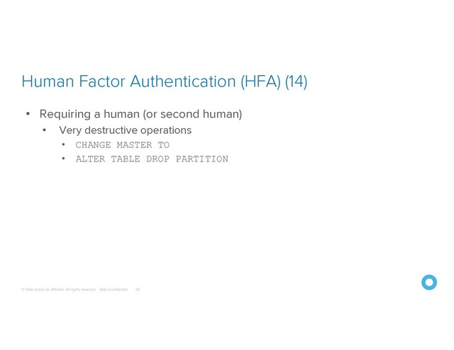 © Okta and/or its affiliates. All rights reserved. Okta Confidential
Human Factor Authentication (HFA) (14)
29
• Requiring a human (or second human)
• Very destructive operations
• CHANGE MASTER TO
• ALTER TABLE DROP PARTITION
