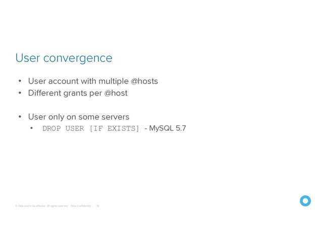 © Okta and/or its affiliates. All rights reserved. Okta Confidential
User convergence
36
• User account with multiple @hosts
• Different grants per @host
• User only on some servers
• DROP USER [IF EXISTS] - MySQL 5.7
