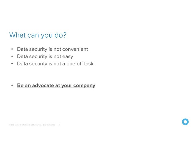 © Okta and/or its affiliates. All rights reserved. Okta Confidential
What can you do?
47
• Data security is not convenient
• Data security is not easy
• Data security is not a one off task
• Be an advocate at your company
