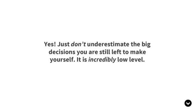 Yes! Just don’t underestimate the big
decisions you are still left to make
yourself. It is incredibly low level.
