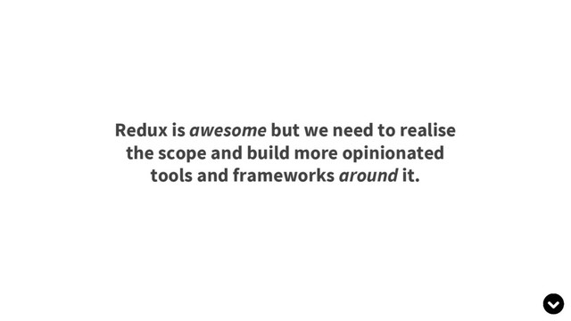 Redux is awesome but we need to realise
the scope and build more opinionated
tools and frameworks around it.
