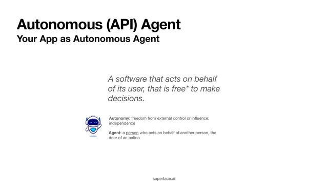 Autonomous (API) Agent
Your App as Autonomous Agent
Autonomy: freedom from external control or in
fl
uence;
independence
Agent: a person who acts on behalf of another person, the
doer of an action
A software that acts on behalf
of its user, that is free* to make
decisions.
superface.ai
