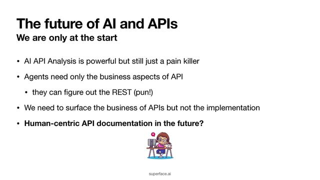 The future of AI and APIs
We are only at the start
• AI API Analysis is powerful but still just a pain killer

• Agents need only the business aspects of API

• they can
fi
gure out the REST (pun!)

• We need to surface the business of APIs but not the implementation

• Human-centric API documentation in the future?
superface.ai
