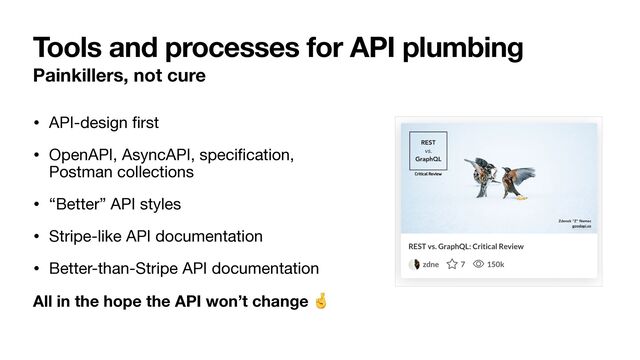 Tools and processes for API plumbing
Painkillers, not cure
• API-design
fi
rst

• OpenAPI, AsyncAPI, speci
fi
cation,
Postman collections

• “Better” API styles

• Stripe-like API documentation

• Better-than-Stripe API documentation

All in the hope the API won’t change 🤞
