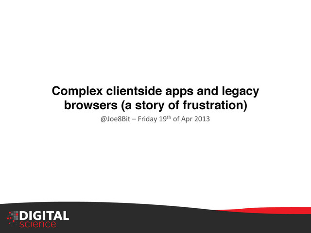 Complex clientside apps and legacy
browsers (a story of frustration) !
@Joe8Bit	  –	  Friday	  19th	  of	  Apr	  2013	  
