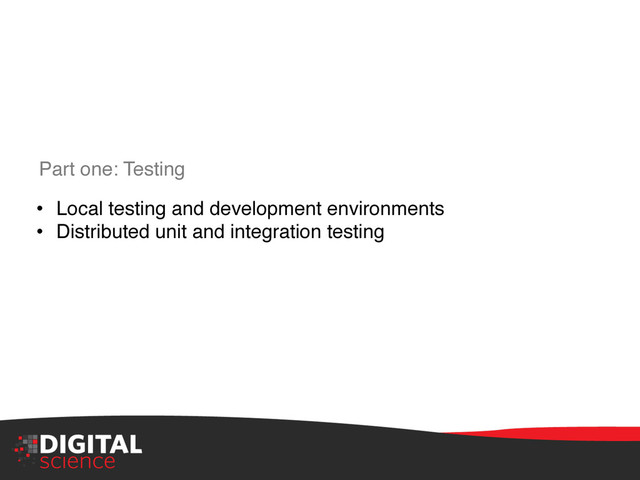 Part one: Testing"
•  Local testing and development environments"
•  Distributed unit and integration testing"
