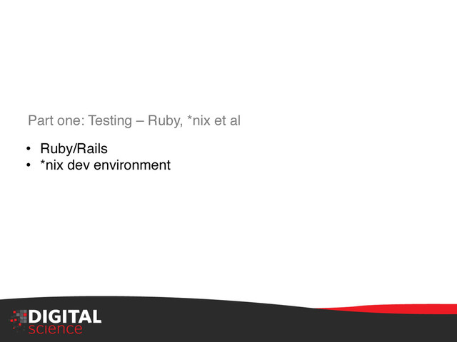 Part one: Testing – Ruby, *nix et al"
•  Ruby/Rails"
•  *nix dev environment"
