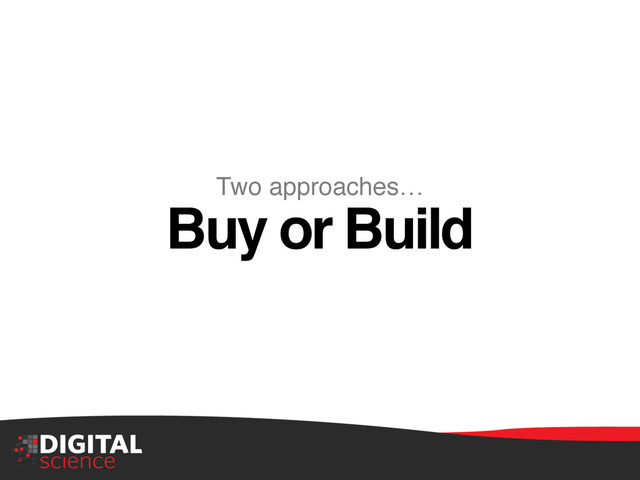 Two approaches…"
Buy or Build!
