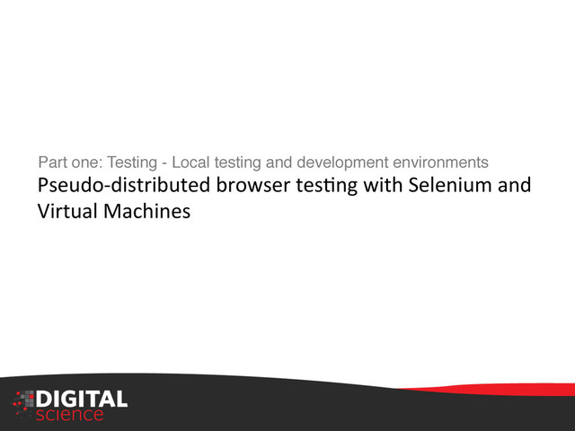 Part one: Testing - Local testing and development environments 
"
Pseudo-­‐distributed	  browser	  tesIng	  with	  Selenium	  and	  
Virtual	  Machines	  !
