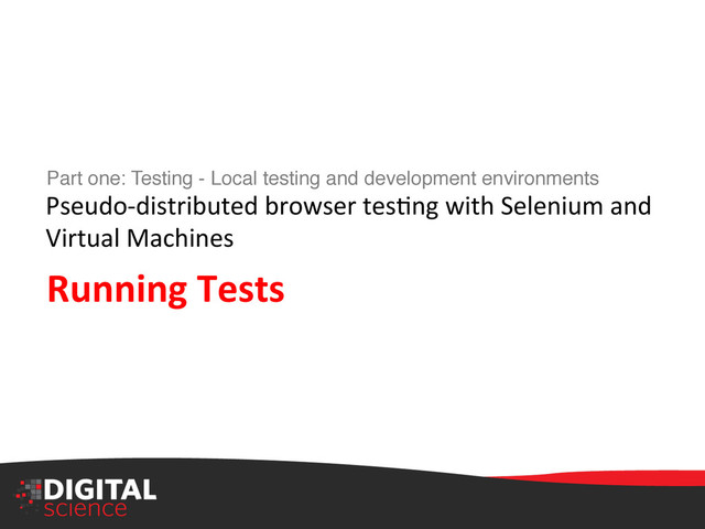 Part one: Testing - Local testing and development environments 
"
Pseudo-­‐distributed	  browser	  tesIng	  with	  Selenium	  and	  
Virtual	  Machines	  !
Running	  Tests!
