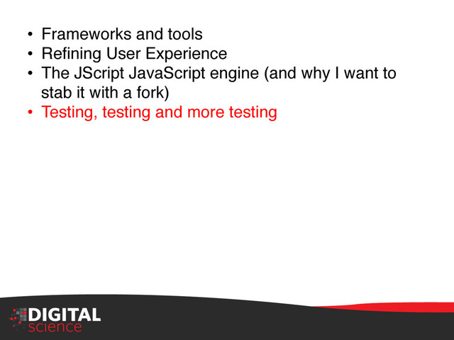•  Frameworks and tools"
•  Reﬁning User Experience"
•  The JScript JavaScript engine (and why I want to
stab it with a fork)"
•  Testing, testing and more testing"
