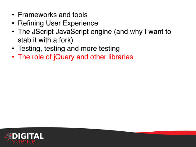 •  Frameworks and tools"
•  Reﬁning User Experience"
•  The JScript JavaScript engine (and why I want to
stab it with a fork)"
•  Testing, testing and more testing"
•  The role of jQuery and other libraries"
