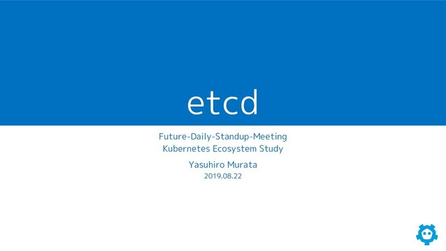 etcd
Future-Daily-Standup-Meeting
Kubernetes Ecosystem Study
Yasuhiro Murata
2019.08.22
