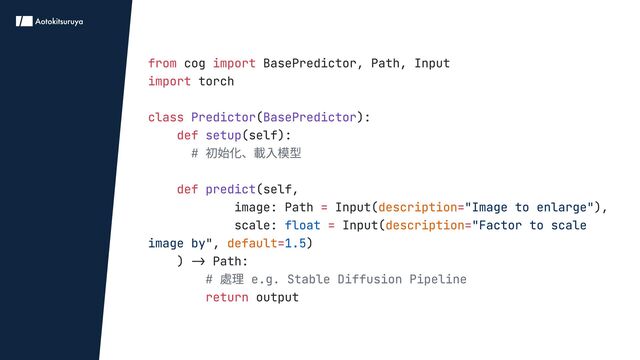 from import
import
class
def
def
= =
= =
=
return
cog BasePredictor, Path, Input

torch


( ):

(self):

(self,

image: Path Input( ),

scale: Input(
, )

) -> Path:

output
Predictor BasePredictor
setup
predict
# 初始化、載入模型


# 處理 e.g. Stable Diffusion Pipeline

description
description
default
"Image to enlarge"
"Factor to scale
image by"
float
1.5
