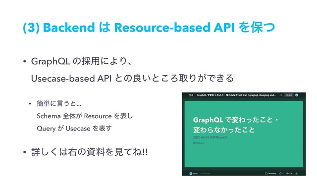 (3) Backend ͸ Resource-based API Λอͭ
• GraphQL ͷ࠾༻ʹΑΓɺ 
Usecase-based API ͱͷྑ͍ͱ͜ΖऔΓ͕Ͱ͖Δ
• ؆୯ʹݴ͏ͱ... 
Schema શମ͕ Resource Λද͠ 
Query ͕ Usecase Λද͢
• ৄ͘͠͸ӈͷࢿྉΛݟͯͶ!!
