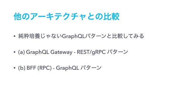 ଞͷΞʔΩςΫνϟͱͷൺֱ
• ७ਮഓཆ͡Όͳ͍GraphQLύλʔϯͱൺֱͯ͠ΈΔ
• (a) GraphQL Gateway - REST/gRPC ύλʔϯ
• (b) BFF (RPC) - GraphQL ύλʔϯ
