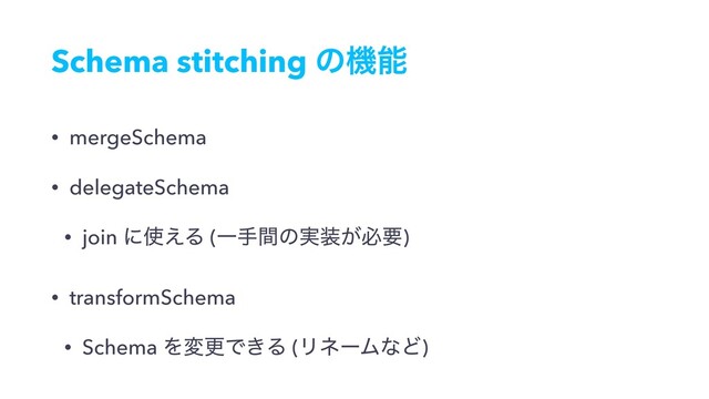 Schema stitching ͷػೳ
• mergeSchema
• delegateSchema
• join ʹ࢖͑Δ (Ұखؒͷ࣮૷͕ඞཁ)
• transformSchema
• Schema ΛมߋͰ͖Δ (ϦωʔϜͳͲ)
