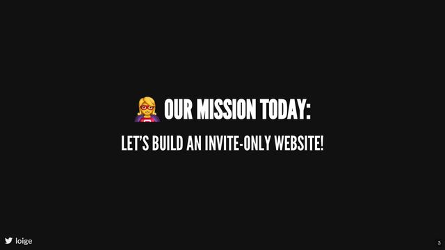 OUR MISSION TODAY:
LET'S BUILD AN INVITE-ONLY WEBSITE!
loige 3
