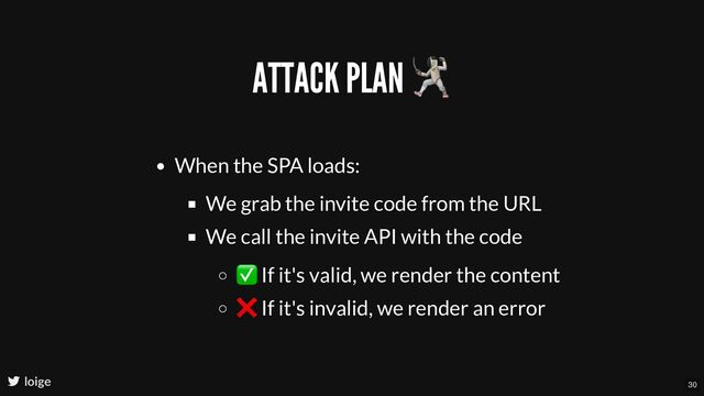 ATTACK PLAN
🤺
When the SPA loads:
We grab the invite code from the URL
We call the invite API with the code
✅ If it's valid, we render the content
❌ If it's invalid, we render an error
loige 30
