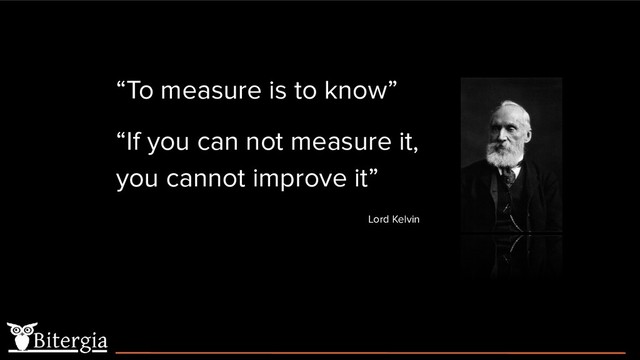 “To measure is to know”
“If you can not measure it,
you cannot improve it”
Lord Kelvin
