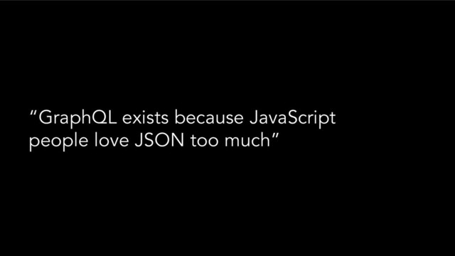 “GraphQL exists because JavaScript
people love JSON too much”
