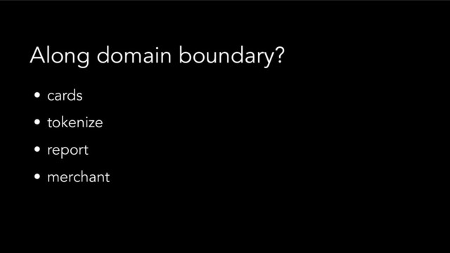• cards
• tokenize
• report
• merchant
Along domain boundary?
