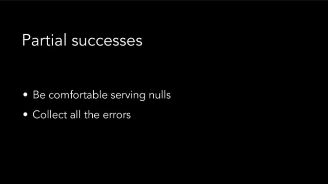 • Be comfortable serving nulls
• Collect all the errors
Partial successes
