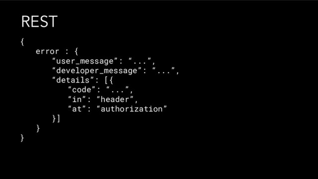 {
error : {
“user_message”: “...”,
“developer_message”: “...”,
“details”: [{
“code”: “...”,
“in”: “header”,
“at”: “authorization”
}]
}
}
REST
