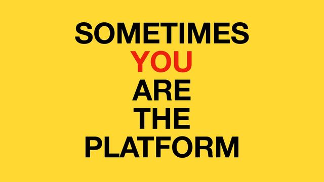 SOMETIMES
YOU
ARE
THE
PLATFORM
