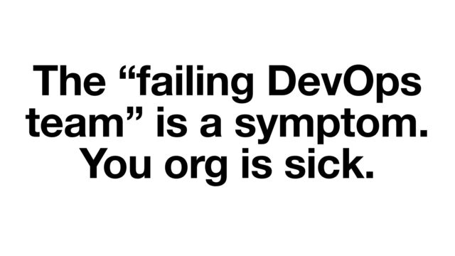 The “failing DevOps
team” is a symptom.
You org is sick.
