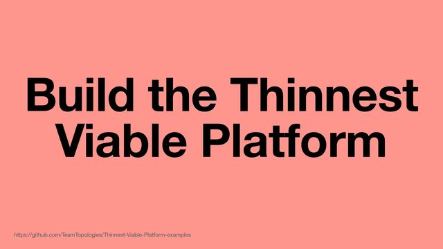 Build the Thinnest
Viable Platform
https://github.com/TeamTopologies/Thinnest-Viable-Platform-examples
