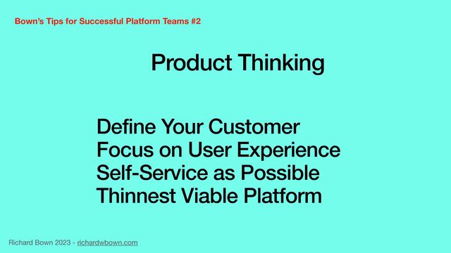 Bown’s Tips for Successful Platform Teams #2
Define Your Customer


Focus on User Experience


Self-Service as Possible


Thinnest Viable Platform
Richard Bown 2023 - richardwbown.com
Product Thinking
