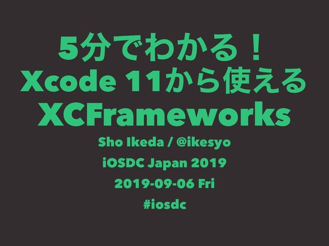 5෼ͰΘ͔Δʂ
Xcode 11͔Β࢖͑Δ
XCFrameworks
Sho Ikeda / @ikesyo
iOSDC Japan 2019
2019-09-06 Fri
#iosdc
