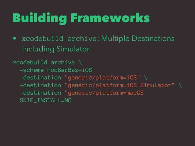 Building Frameworks
• xcodebuild archive: Multiple Destinations
including Simulator
xcodebuild archive \
-scheme FooBarBaz-iOS
-destination "generic/platform=iOS" \
-destination "generic/platform=iOS Simulator" \
-destination "generic/platform=macOS"
SKIP_INSTALL=NO
