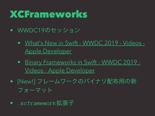 XCFrameworks
• WWDC19ͷηογϣϯ
• What's New in Swift - WWDC 2019 - Videos -
Apple Developer
• Binary Frameworks in Swift - WWDC 2019 -
Videos - Apple Developer
• [New!] ϑϨʔϜϫʔΫͷόΠφϦ഑෍༻ͷ৽
ϑΥʔϚοτ
• .xcframework֦ுࢠ
