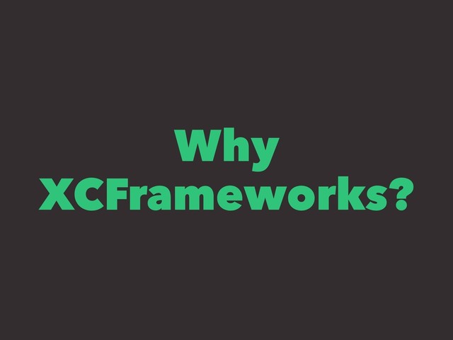Why
XCFrameworks?
