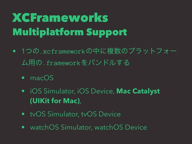 XCFrameworks
Multiplatform Support
• 1ͭͷ.xcframeworkͷதʹෳ਺ͷϓϥοτϑΥʔ
Ϝ༻ͷ.frameworkΛόϯυϧ͢Δ
• macOS
• iOS Simulator, iOS Device, Mac Catalyst
(UIKit for Mac),
• tvOS Simulator, tvOS Device
• watchOS Simulator, watchOS Device
