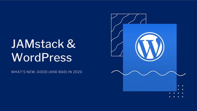 JAMstack &
WordPress
WHAT'S NEW, GOOD (AND BAD) IN 2020
