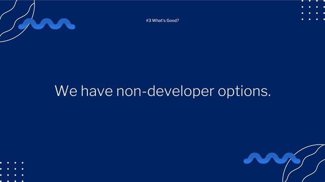 We have non-developer options.
#3 What's Good?
