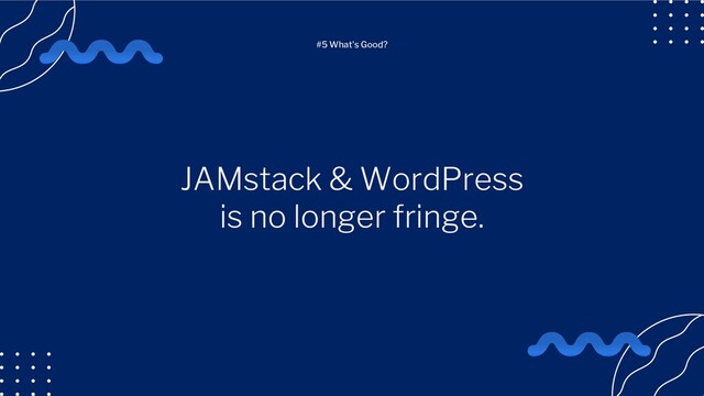 JAMstack & WordPress
is no longer fringe.
#5 What's Good?

