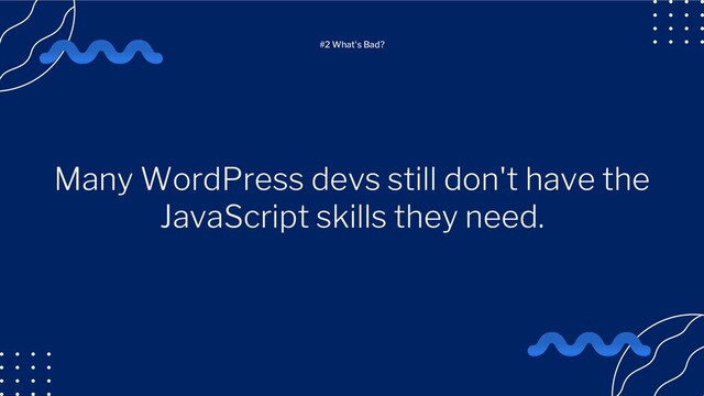 Many WordPress devs still don't have the
JavaScript skills they need.
#2 What's Bad?
