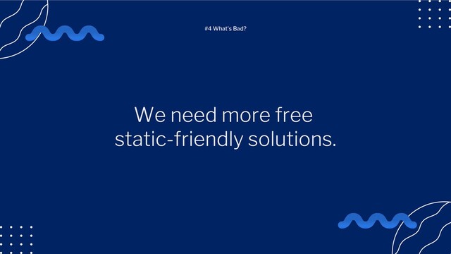 We need more free
static-friendly solutions.
#4 What's Bad?
