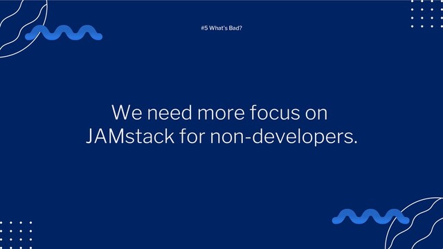 We need more focus on
JAMstack for non-developers.
#5 What's Bad?
