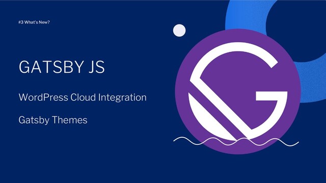 WordPress Cloud Integration
Gatsby Themes
GATSBY JS
#3 What's New?
