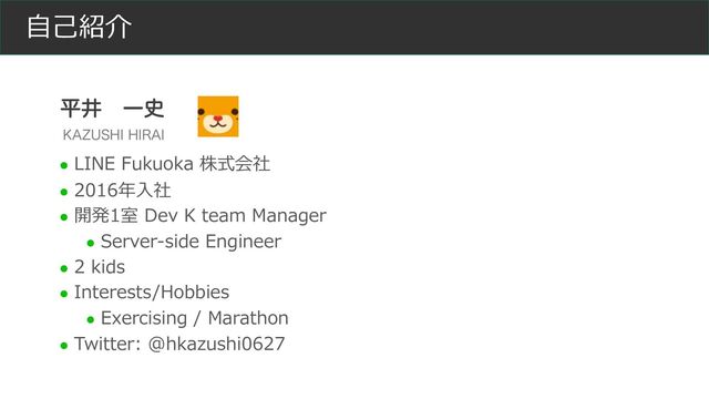 ⾃⼰紹介
l LINE Fukuoka 株式会社
l 2016年⼊社
l 開発1室 Dev K team Manager
l Server-side Engineer
l 2 kids
l Interests/Hobbies
l Exercising / Marathon
l Twitter: @hkazushi0627
ฏҪ Ұ࢙
,";64)*)*3"*
