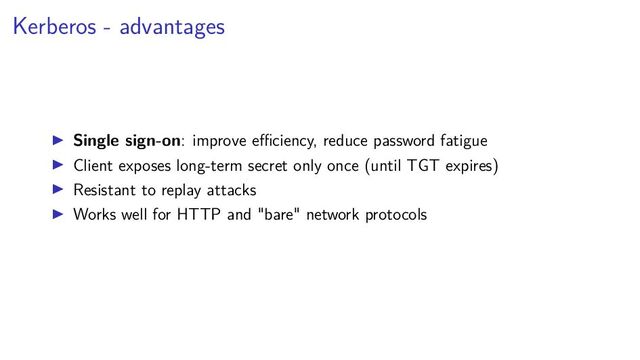 Kerberos - advantages
Single sign-on: improve eﬃciency, reduce password fatigue
Client exposes long-term secret only once (until TGT expires)
Resistant to replay attacks
Works well for HTTP and "bare" network protocols
