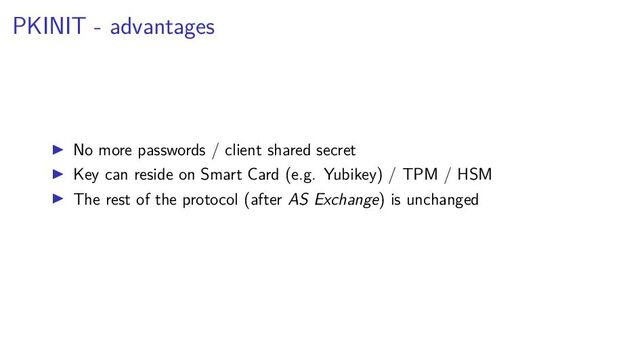 PKINIT - advantages
No more passwords / client shared secret
Key can reside on Smart Card (e.g. Yubikey) / TPM / HSM
The rest of the protocol (after AS Exchange) is unchanged
